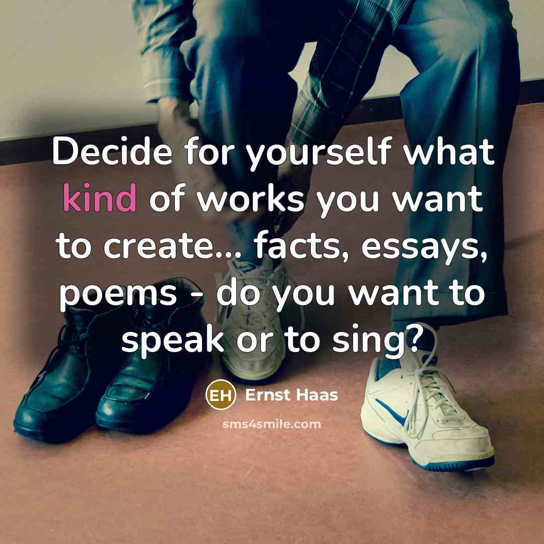 “Decide for yourself what kind of works you want to create... facts, essays, poems - do you want to speak or to sing?” quote by Ernst Haas