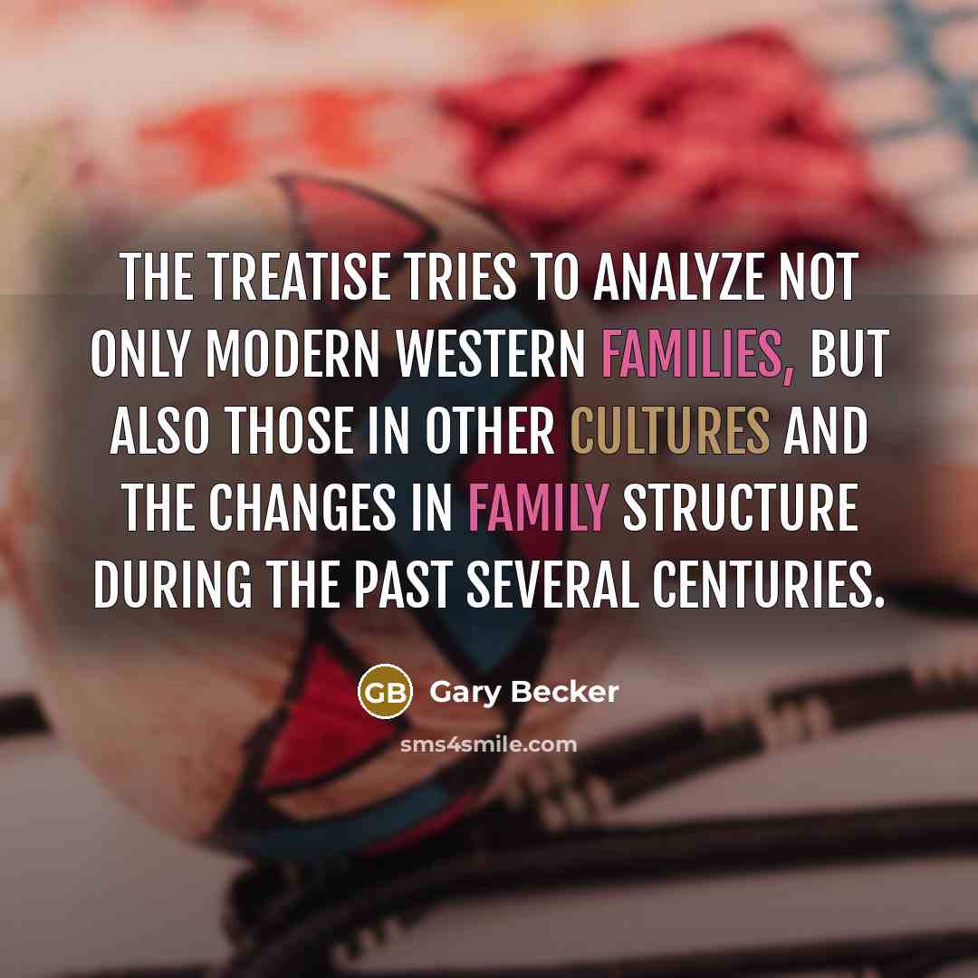 “The Treatise tries to analyze not only modern Western families, but also those in other cultures and the changes in family structure during the past several centuries.” quote by Gary Becker