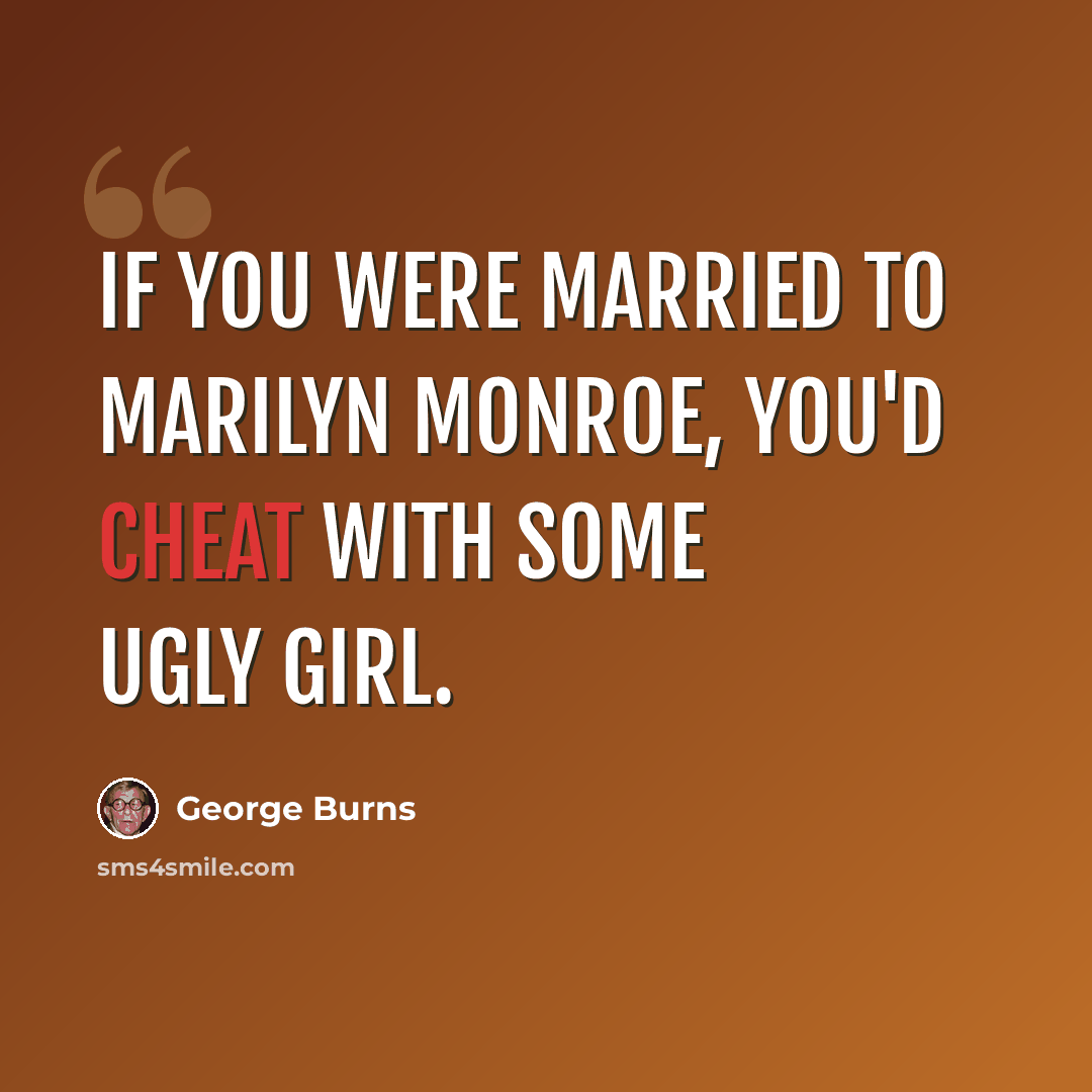 “If you were married to Marilyn Monroe, you'd cheat with some ugly girl.” quote by George Burns