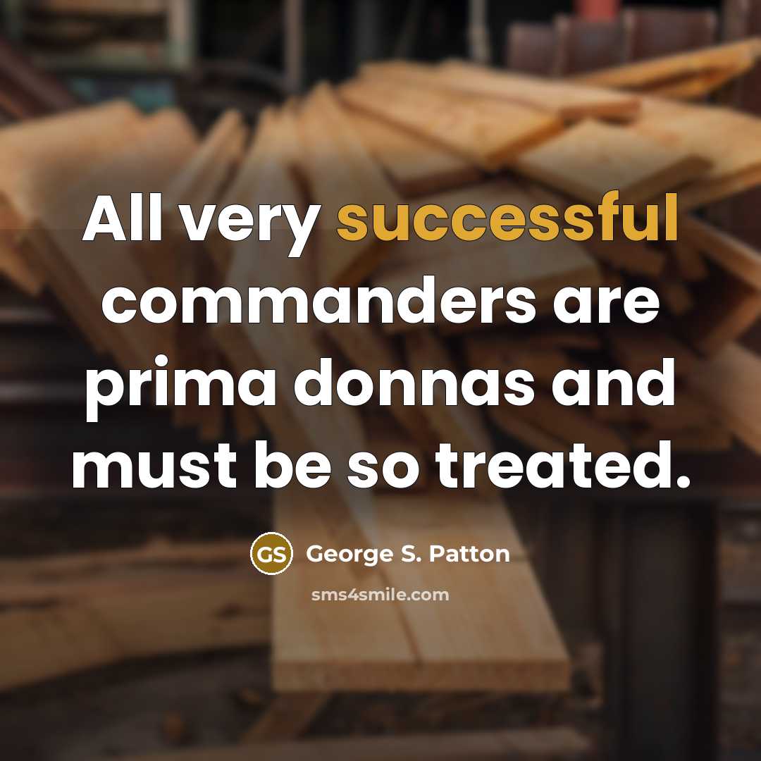 “All very successful commanders are prima donnas and must be so treated.” quote by George S. Patton
