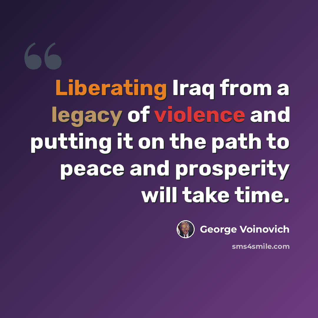 “Liberating Iraq from a legacy of violence and putting it on the path to peace and prosperity will take time.” quote by George Voinovich