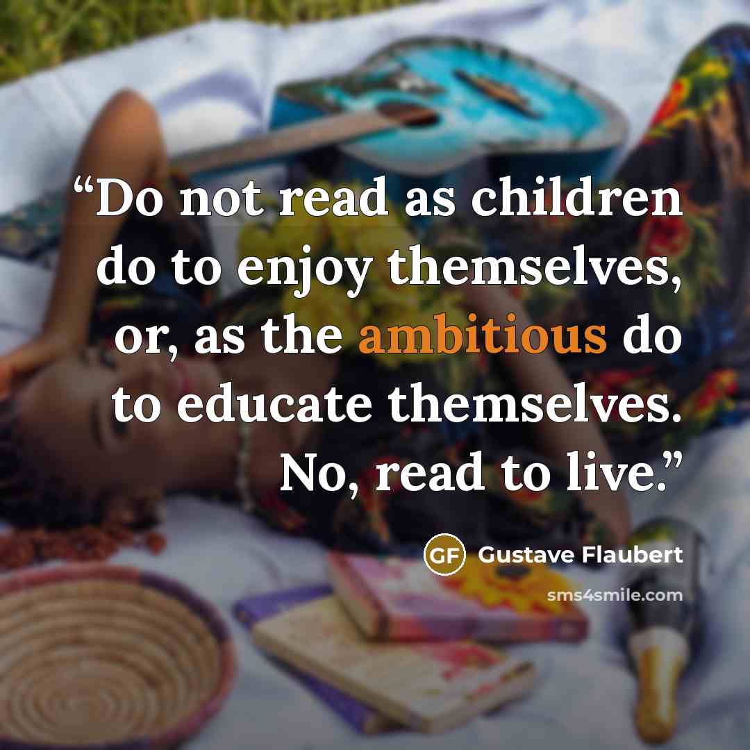 “Do not read as children do to enjoy themselves, or, as the ambitious do to educate themselves. No, read to live.” quote by Gustave Flaubert
