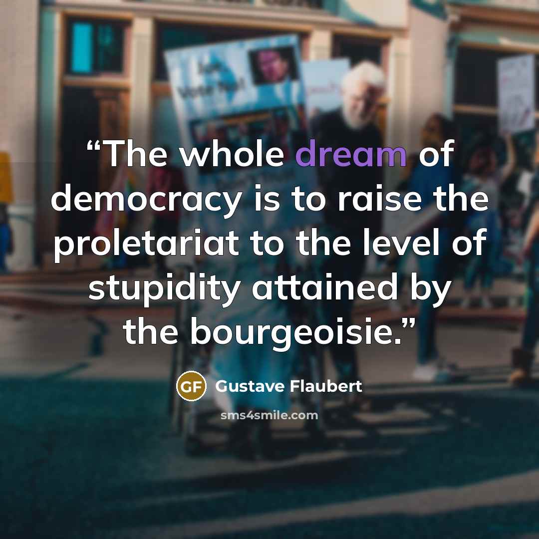 “The whole dream of democracy is to raise the proletariat to the level of stupidity attained by the bourgeoisie.” quote by Gustave Flaubert