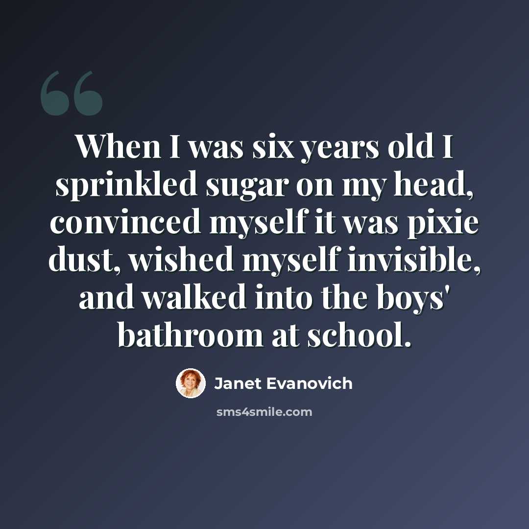 “When I was six years old I sprinkled sugar on my head, convinced myself it was pixie dust, wished myself invisible, and walked into the boys' bathroom at school.” quote by Janet Evanovich