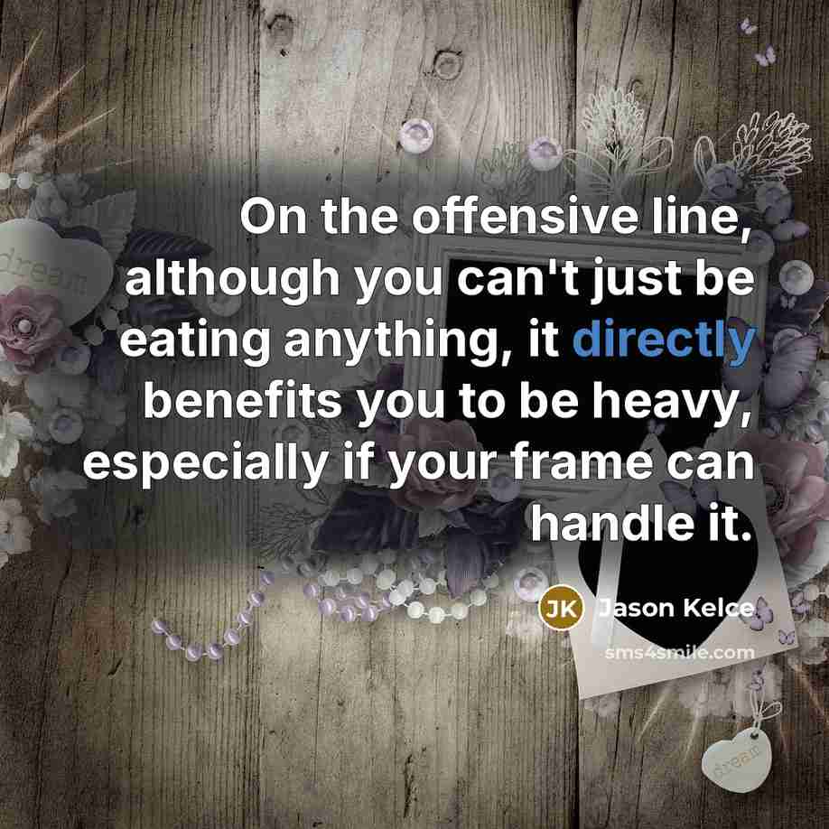 “On the offensive line, although you can't just be eating anything, it directly benefits you to be heavy, especially if your frame can handle it.” quote by Jason Kelce