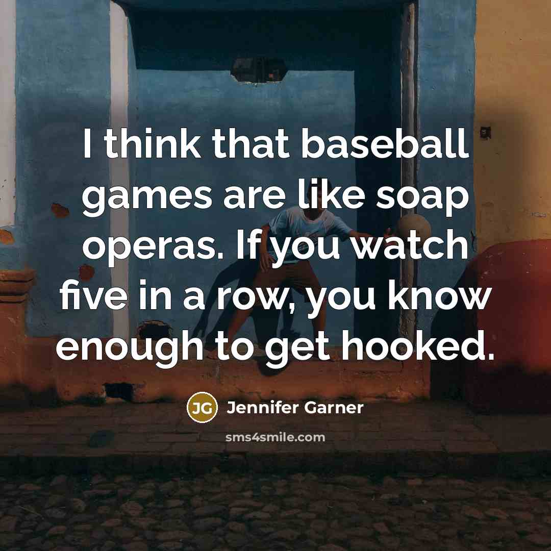 “I think that baseball games are like soap operas. If you watch five in a row, you know enough to get hooked.” quote by Jennifer Garner