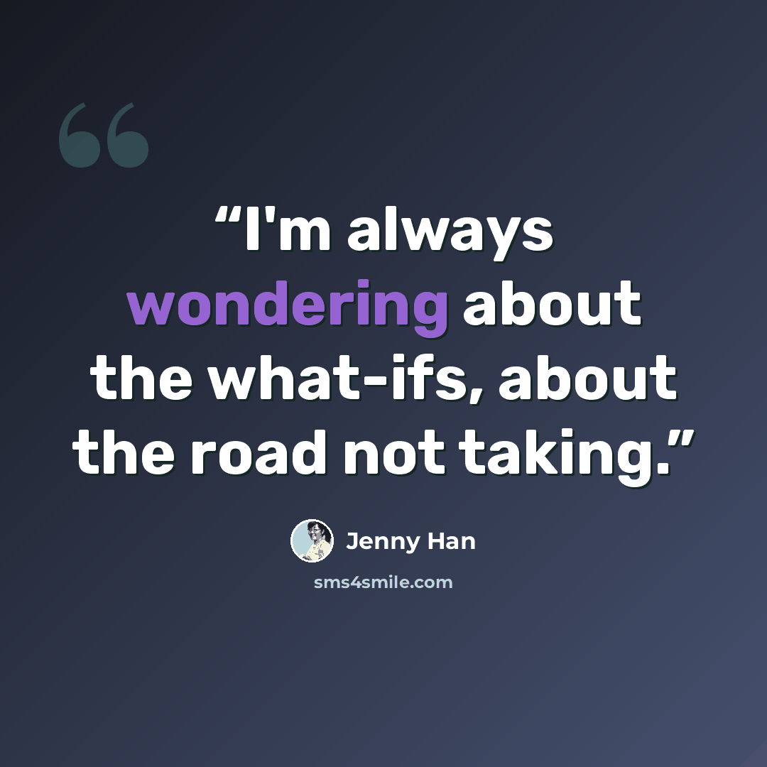 “I'm always wondering about the what-ifs, about the road not taking.” quote by Jenny Han