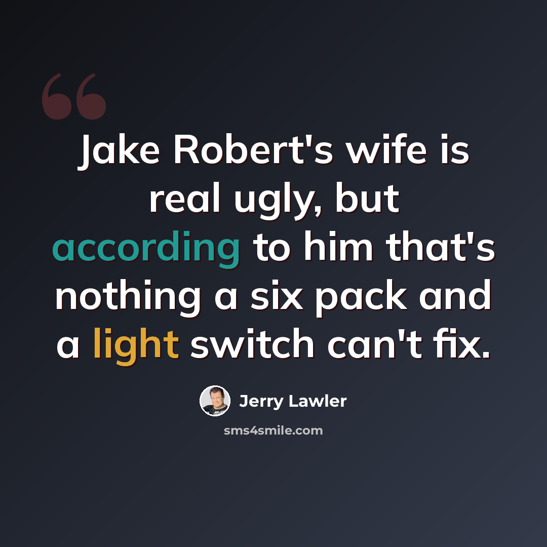 “Jake Robert's wife is real ugly, but according to him that's nothing a six pack and a light switch can't fix.” quote by Jerry Lawler
