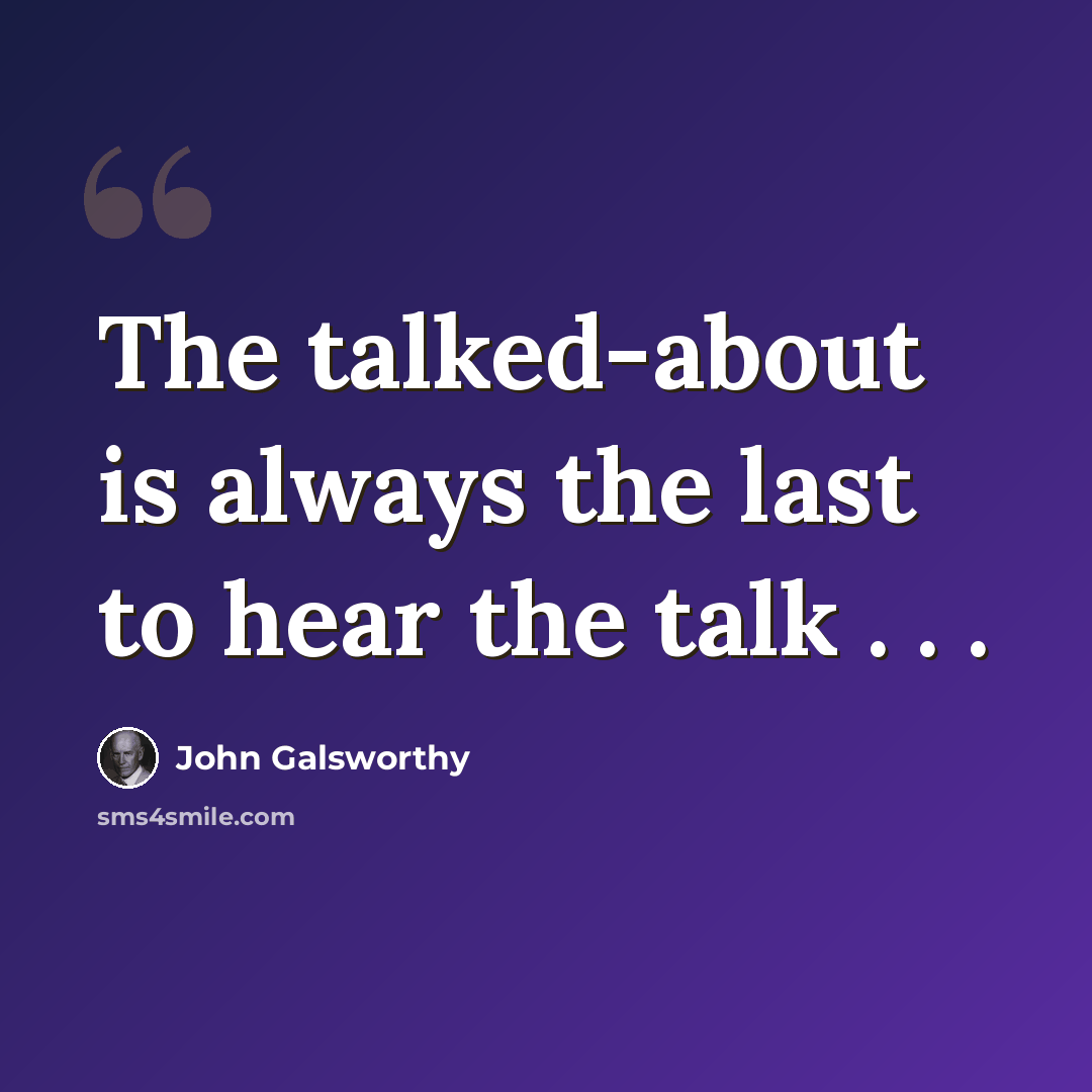 “The talked-about is always the last to hear the talk . . .” quote by John Galsworthy