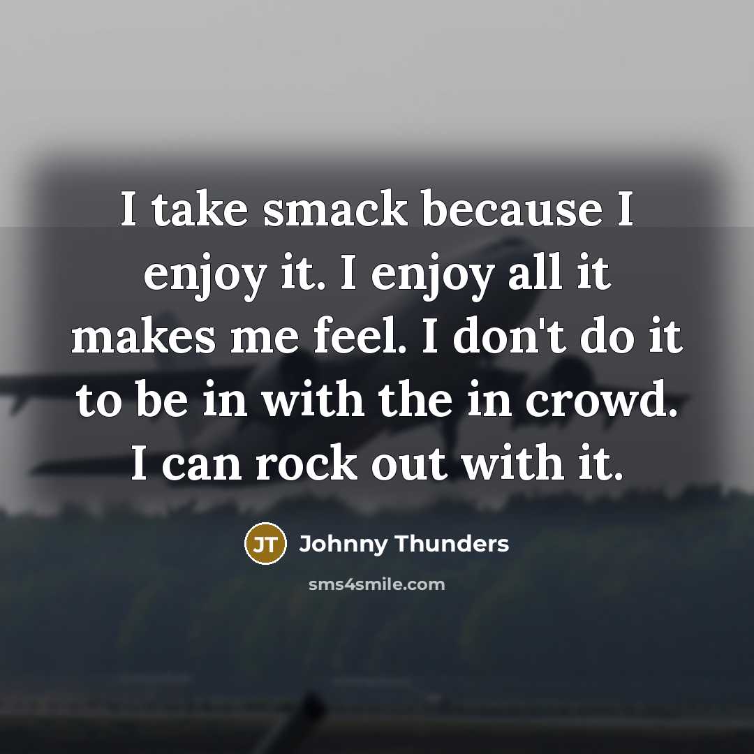 “I take smack because I enjoy it. I enjoy all it makes me feel. I don't do it to be in with the in crowd. I can rock out with it.” quote by Johnny Thunders