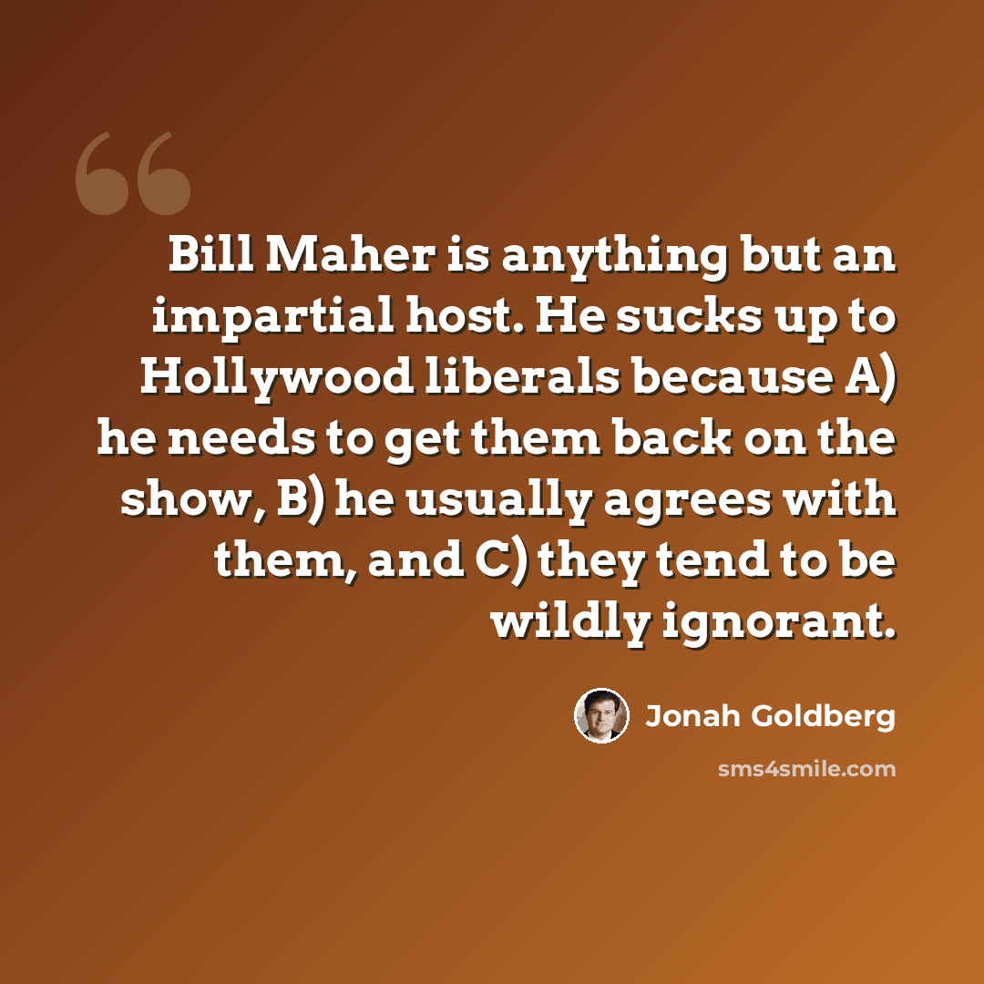 “Bill Maher is anything but an impartial host. He sucks up to Hollywood liberals because A) he needs to get them back on the show, B) he usually agrees with them, and C) they tend to be wildly ignorant.” quote by Jonah Goldberg