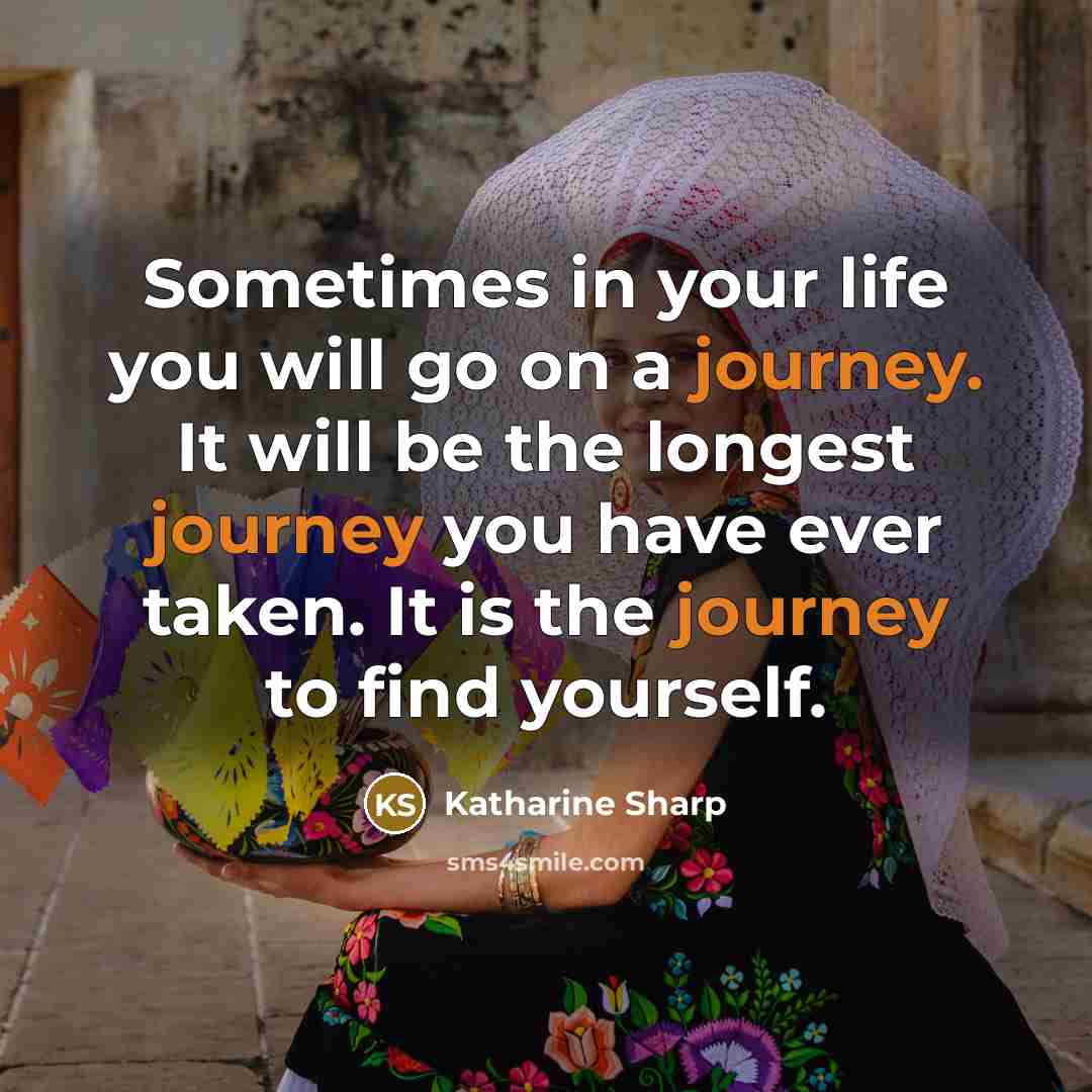 “Sometimes in your life you will go on a journey. It will be the longest journey you have ever taken. It is the journey to find yourself.” quote by Katharine Sharp