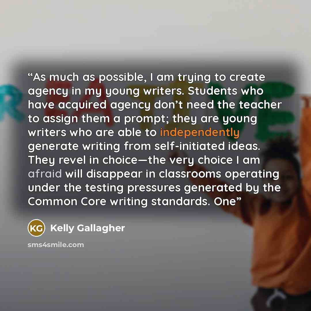 “As much as possible, I am trying to create agency in my young writers. Students who have acquired agency don’t need the teacher to assign them a prompt; they are young writers who are able to independently generate writing from self-initiated ideas. They revel in choice—the very choice I am afraid…” quote by Kelly Gallagher