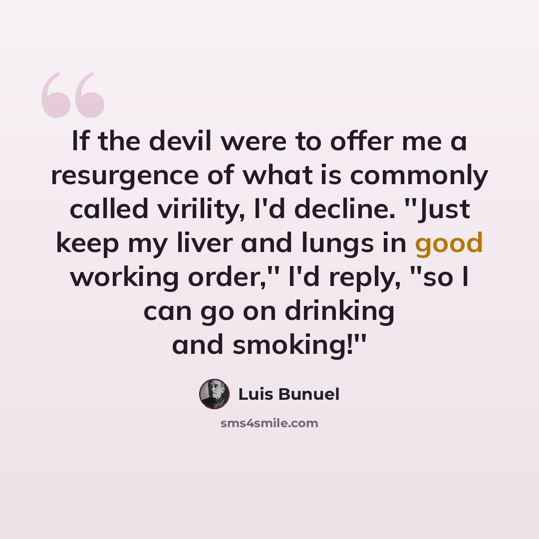 “If the devil were to offer me a resurgence of what is commonly called virility, I'd decline. ''Just keep my liver and lungs in good working order,'' I'd reply, ''so I can go on drinking and smoking!''” quote by Luis Bunuel