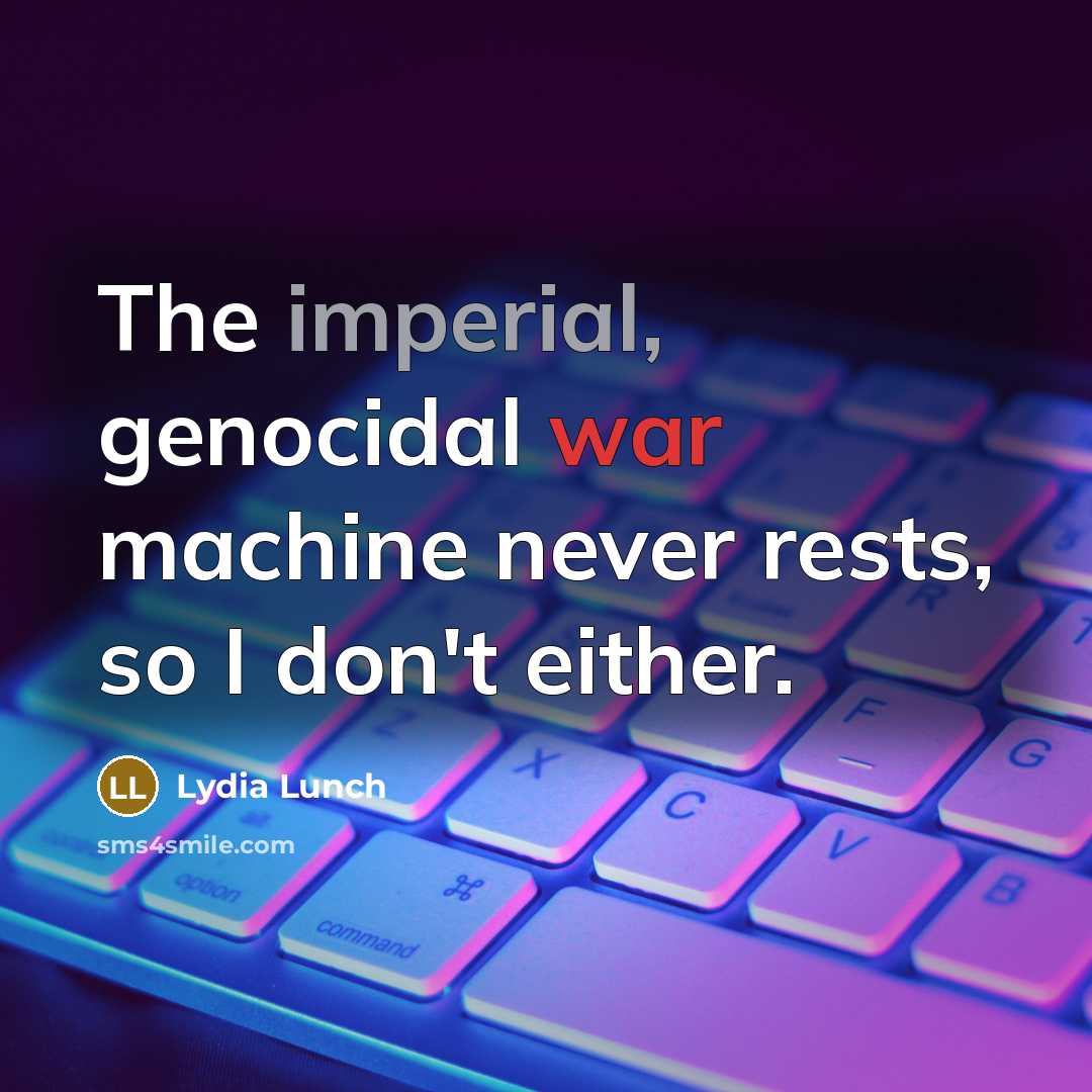 “The imperial, genocidal war machine never rests, so I don't either.” quote by Lydia Lunch