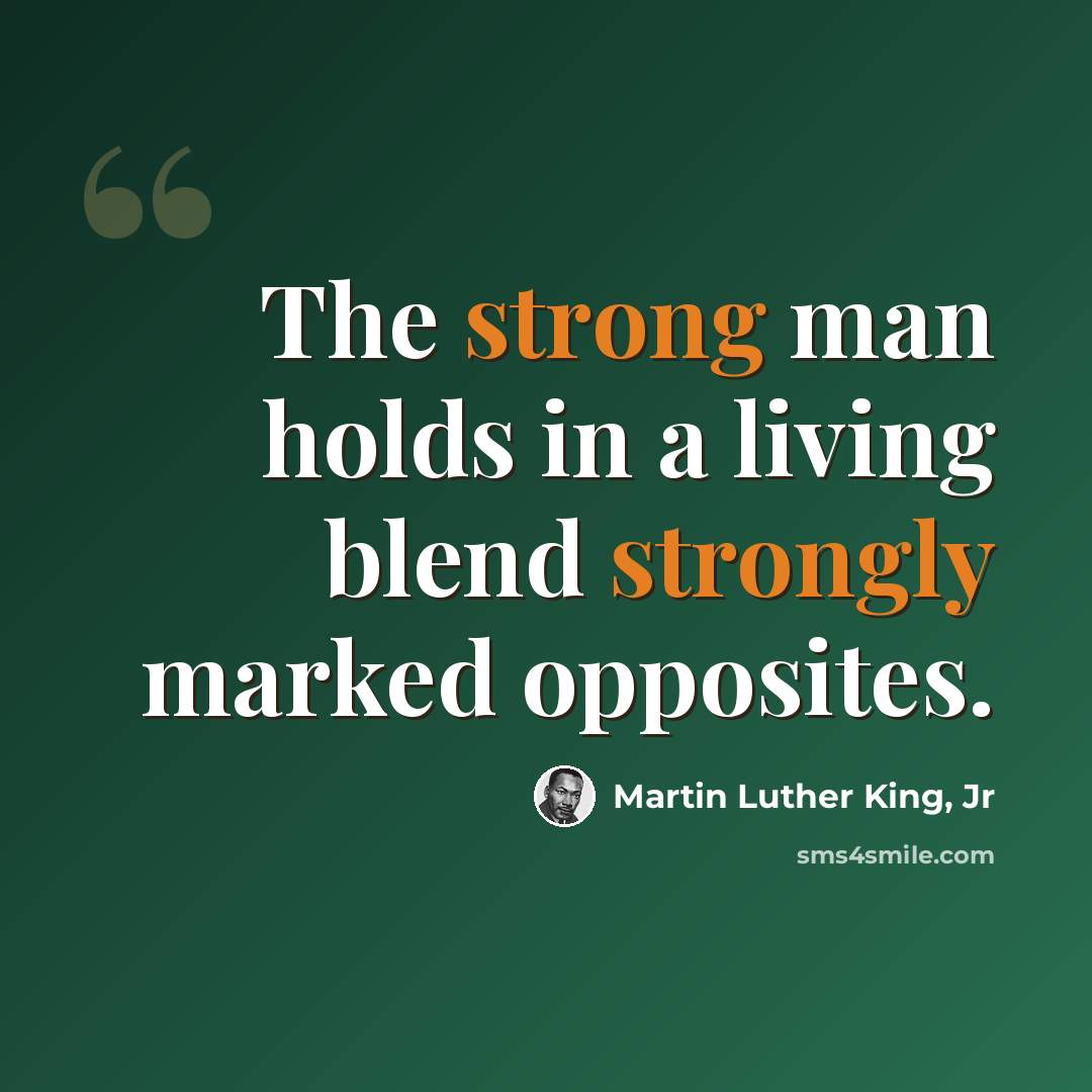 “The strong man holds in a living blend strongly marked opposites.” quote by Martin Luther King, Jr