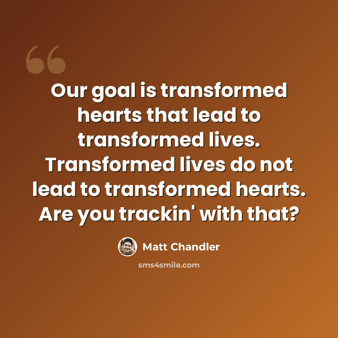 “Our goal is transformed hearts that lead to transformed lives. Transformed lives do not lead to transformed hearts. Are you trackin' with that?” quote by Matt Chandler