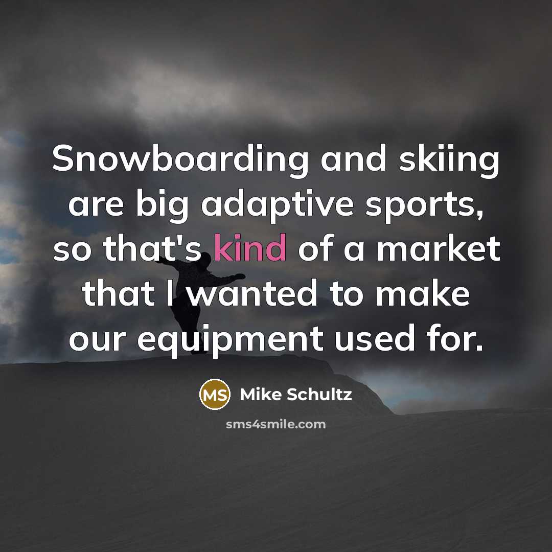 “Snowboarding and skiing are big adaptive sports, so that's kind of a market that I wanted to make our equipment used for.” quote by Mike Schultz