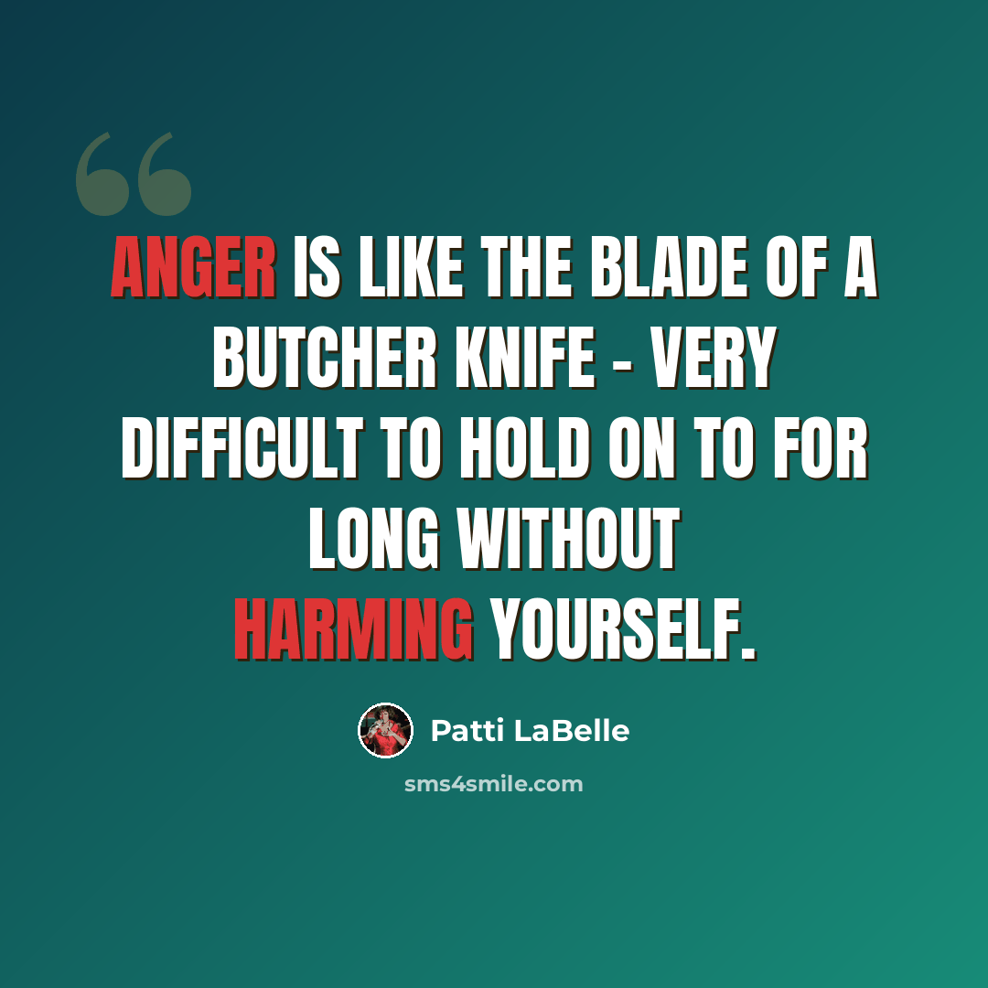 “Anger is like the blade of a butcher knife - very difficult to hold on to for long without harming yourself.” quote by Patti LaBelle