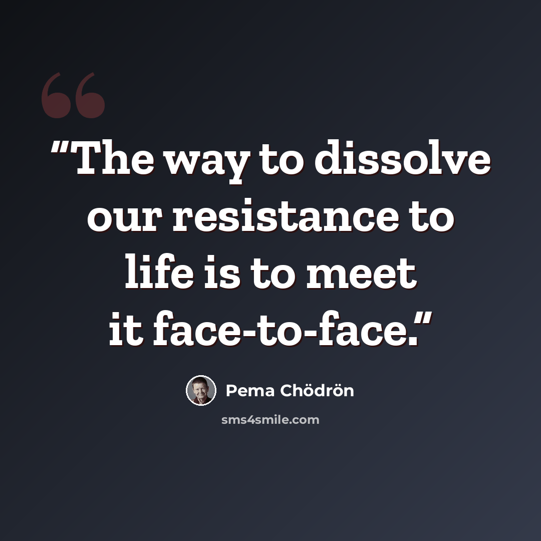 “The way to dissolve our resistance to life is to meet it face-to-face.” quote by Pema Chödrön