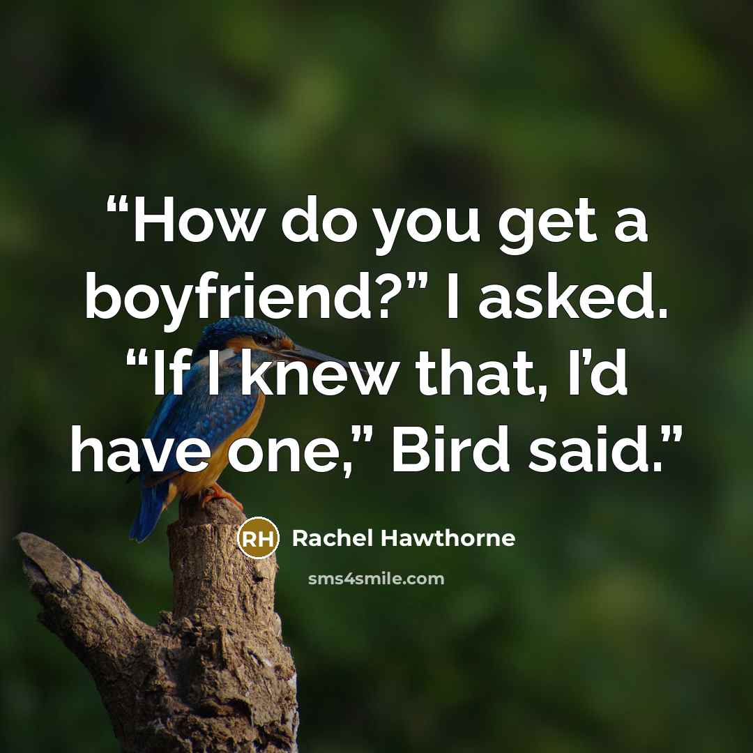 “How do you get a boyfriend?” I asked. “If I knew that, I’d have one,” Bird said.” quote by Rachel Hawthorne