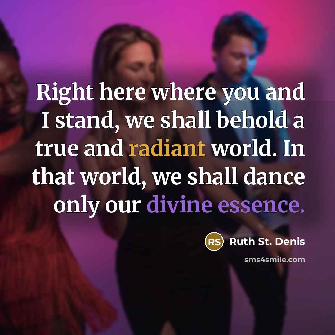 “Right here where you and I stand, we shall behold a true and radiant world. In that world, we shall dance only our divine essence.” quote by Ruth St. Denis