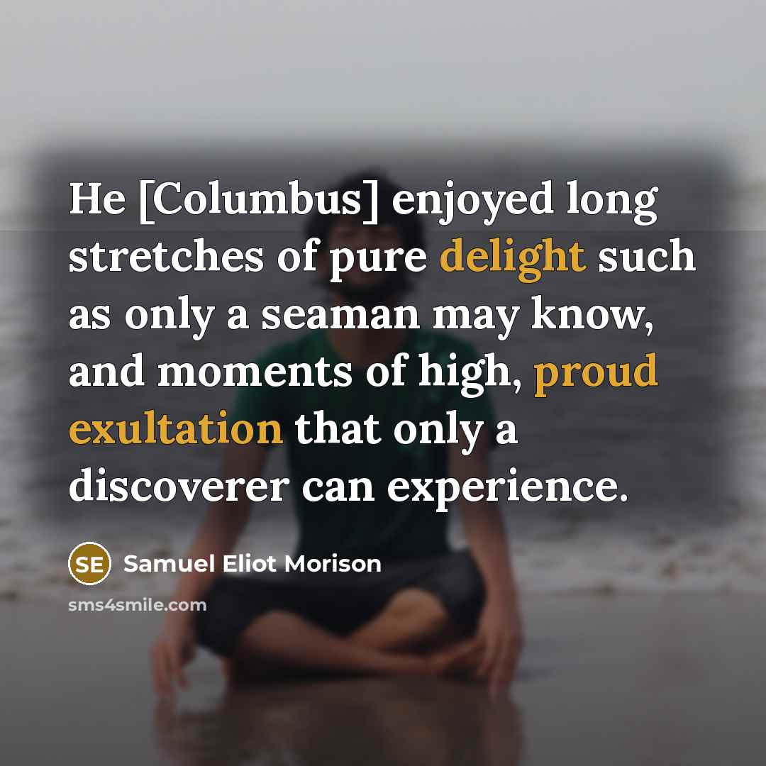 “He [Columbus] enjoyed long stretches of pure delight such as only a seaman may know, and moments of high, proud exultation that only a discoverer can experience.” quote by Samuel Eliot Morison