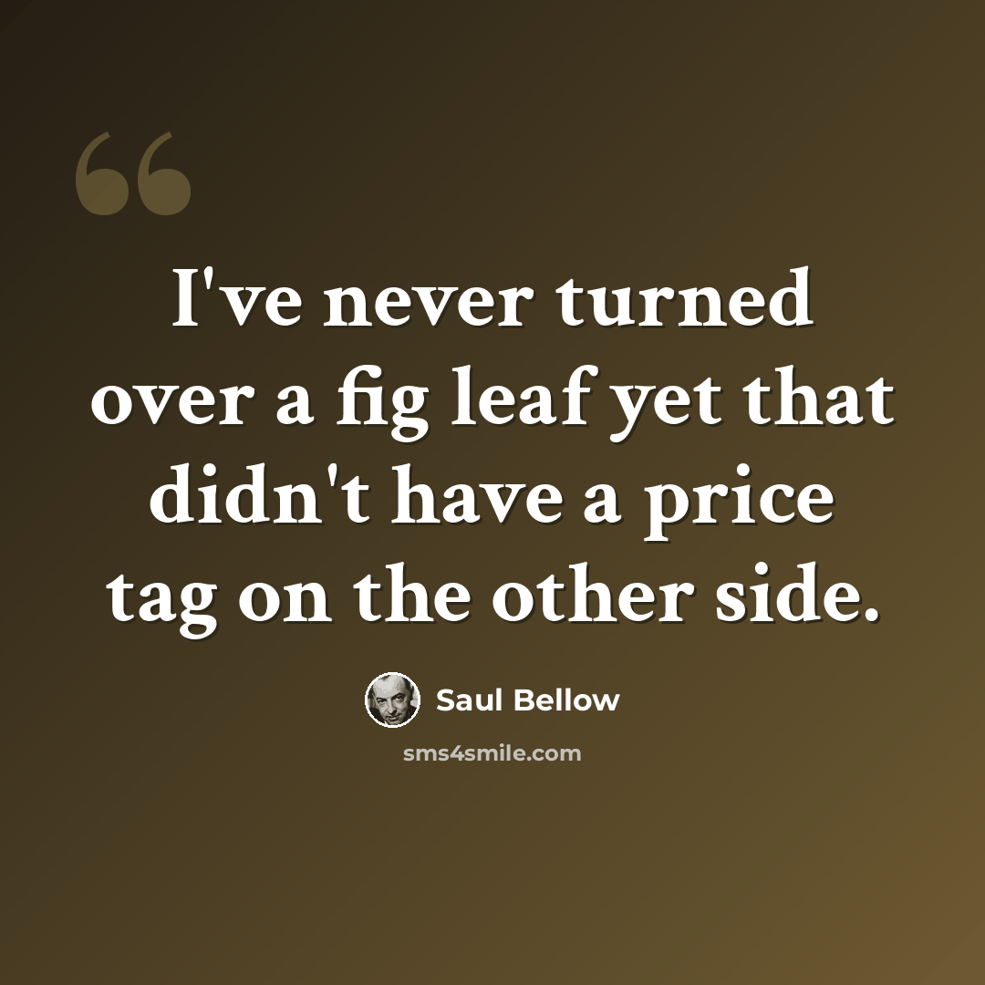 “I've never turned over a fig leaf yet that didn't have a price tag on the other side.” quote by Saul Bellow