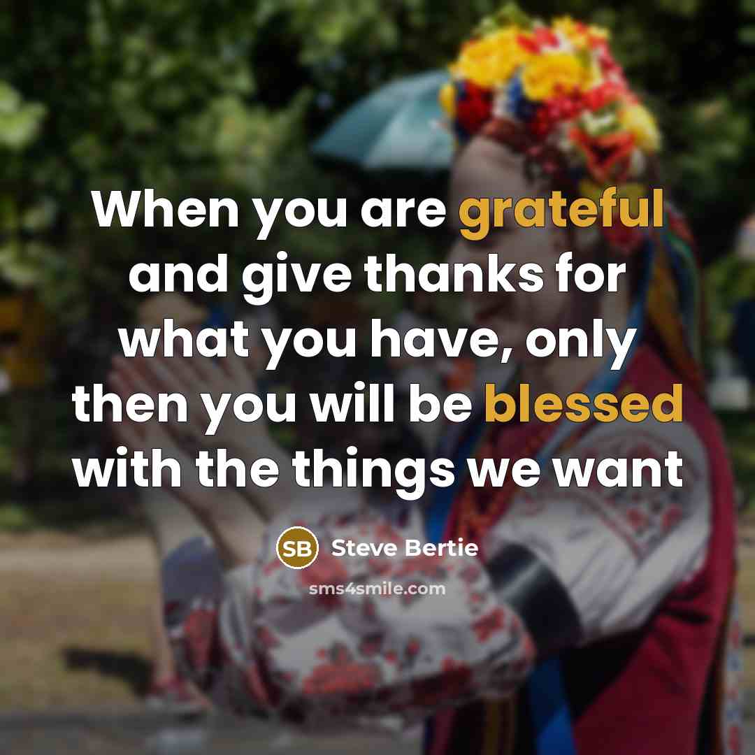 “When you are grateful and give thanks for what you have, only then you will be blessed with the things we want” quote by Steve Bertie