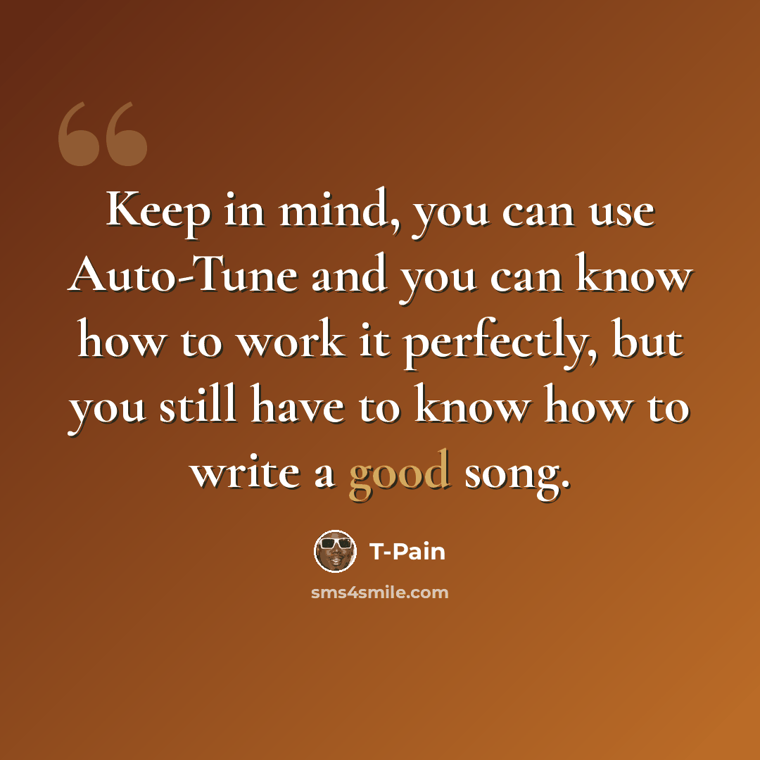 “Keep in mind, you can use Auto-Tune and you can know how to work it perfectly, but you still have to know how to write a good song.” quote by T-Pain