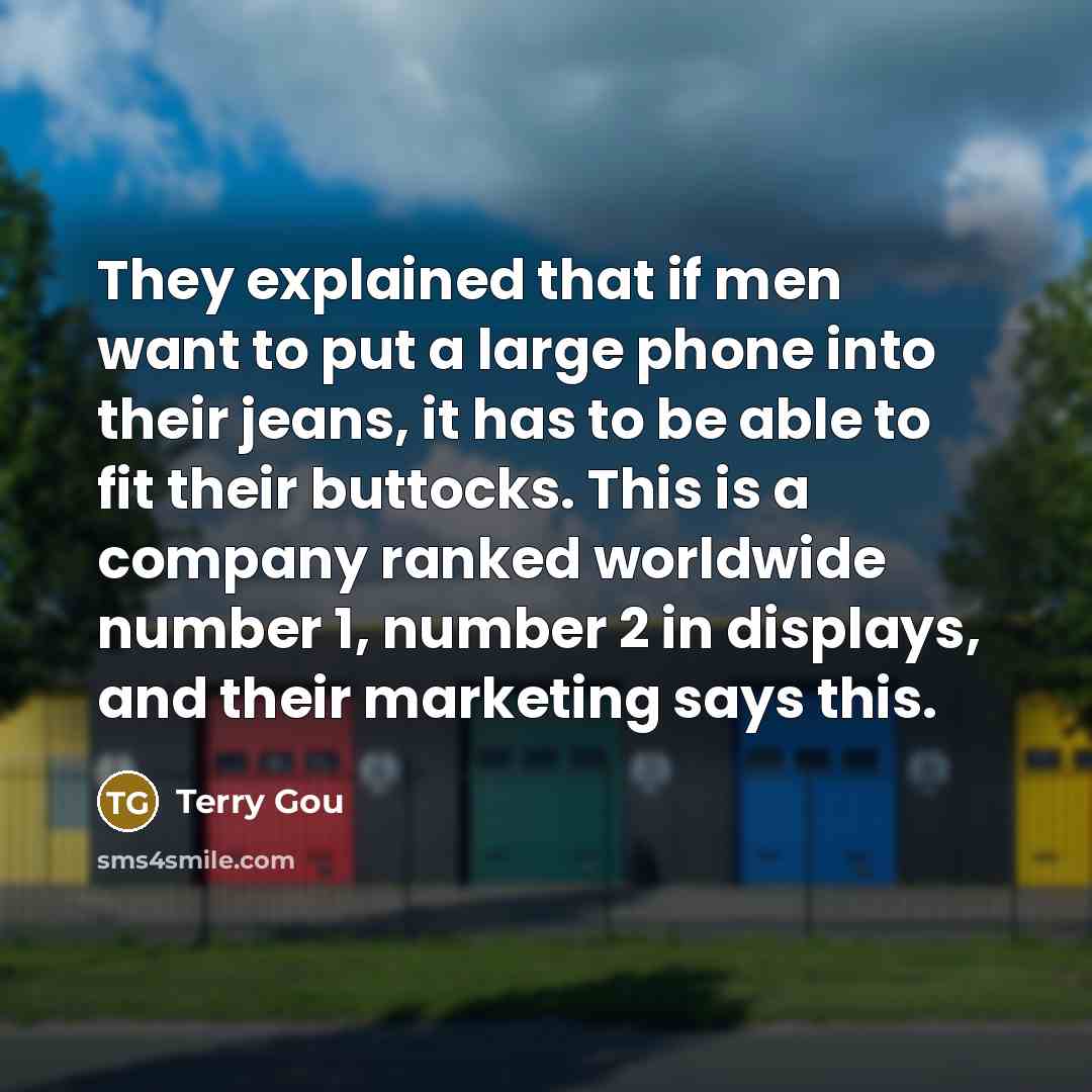 “They explained that if men want to put a large phone into their jeans, it has to be able to fit their buttocks. This is a company ranked worldwide number 1, number 2 in displays, and their marketing says this.” quote by Terry Gou