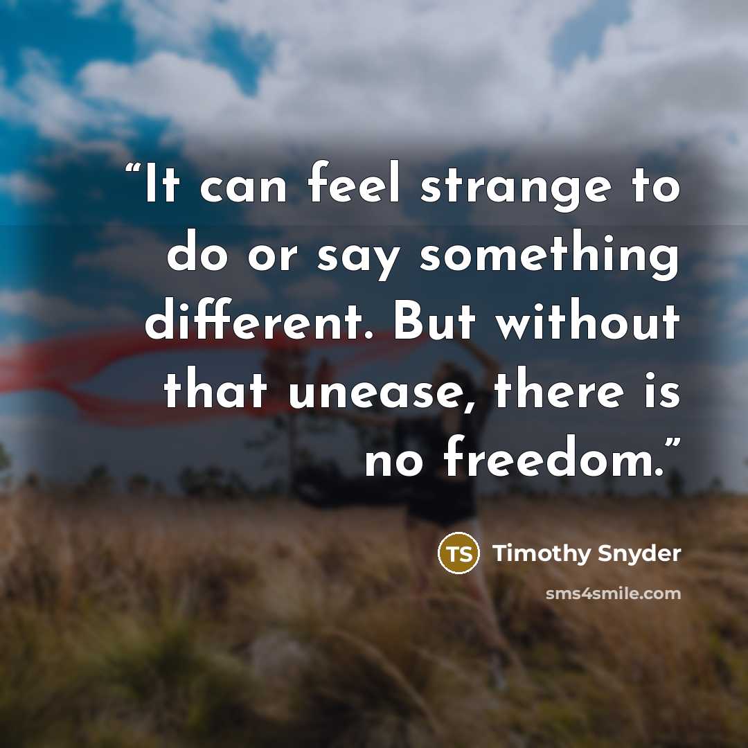 “It can feel strange to do or say something different. But without that unease, there is no freedom.” quote by Timothy Snyder