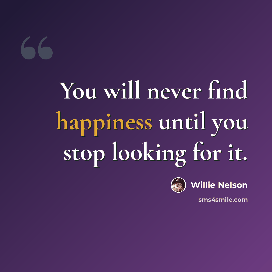 “You will never find happiness until you stop looking for it.” quote by Willie Nelson