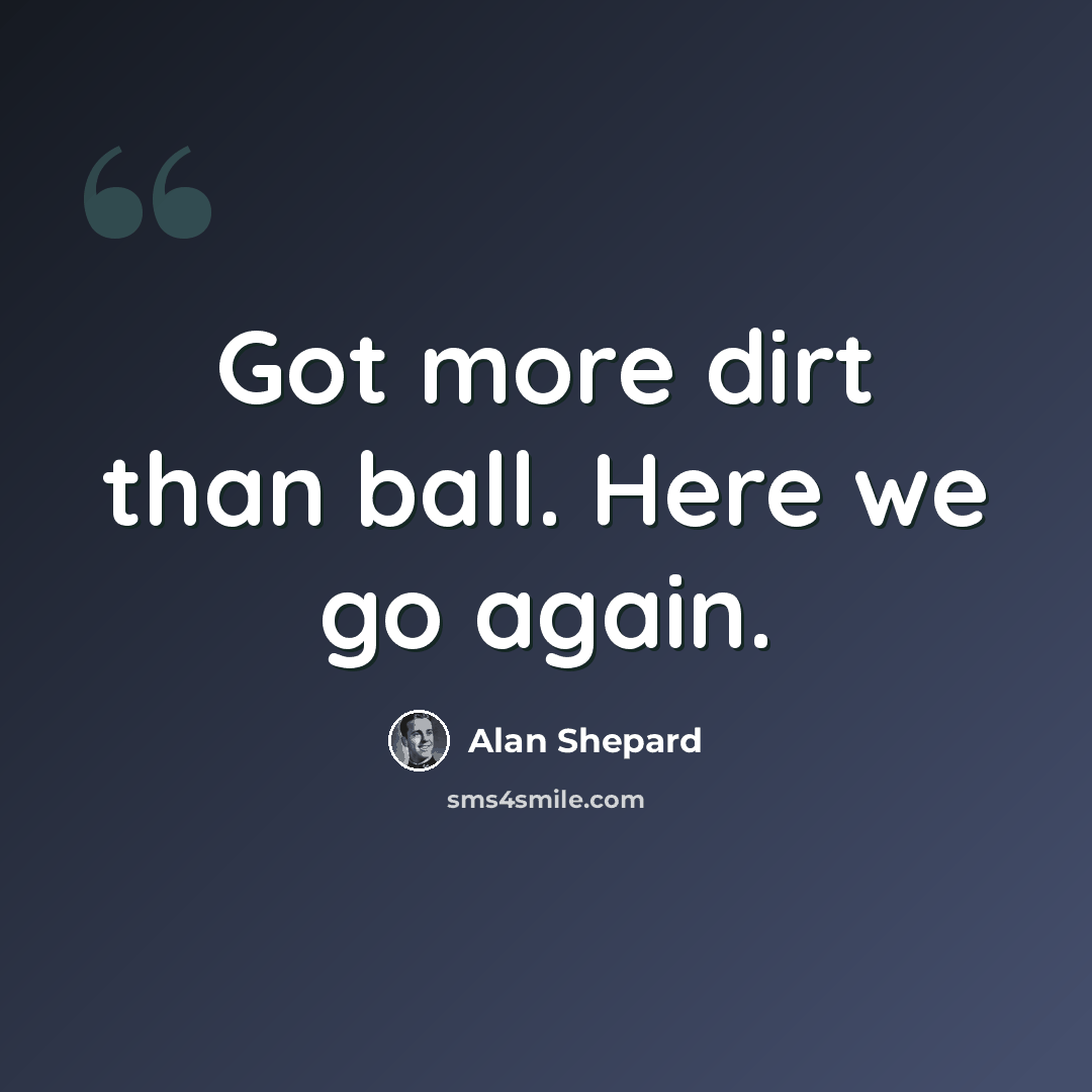 “Got more dirt than ball. Here we go again.” quote by Alan Shepard