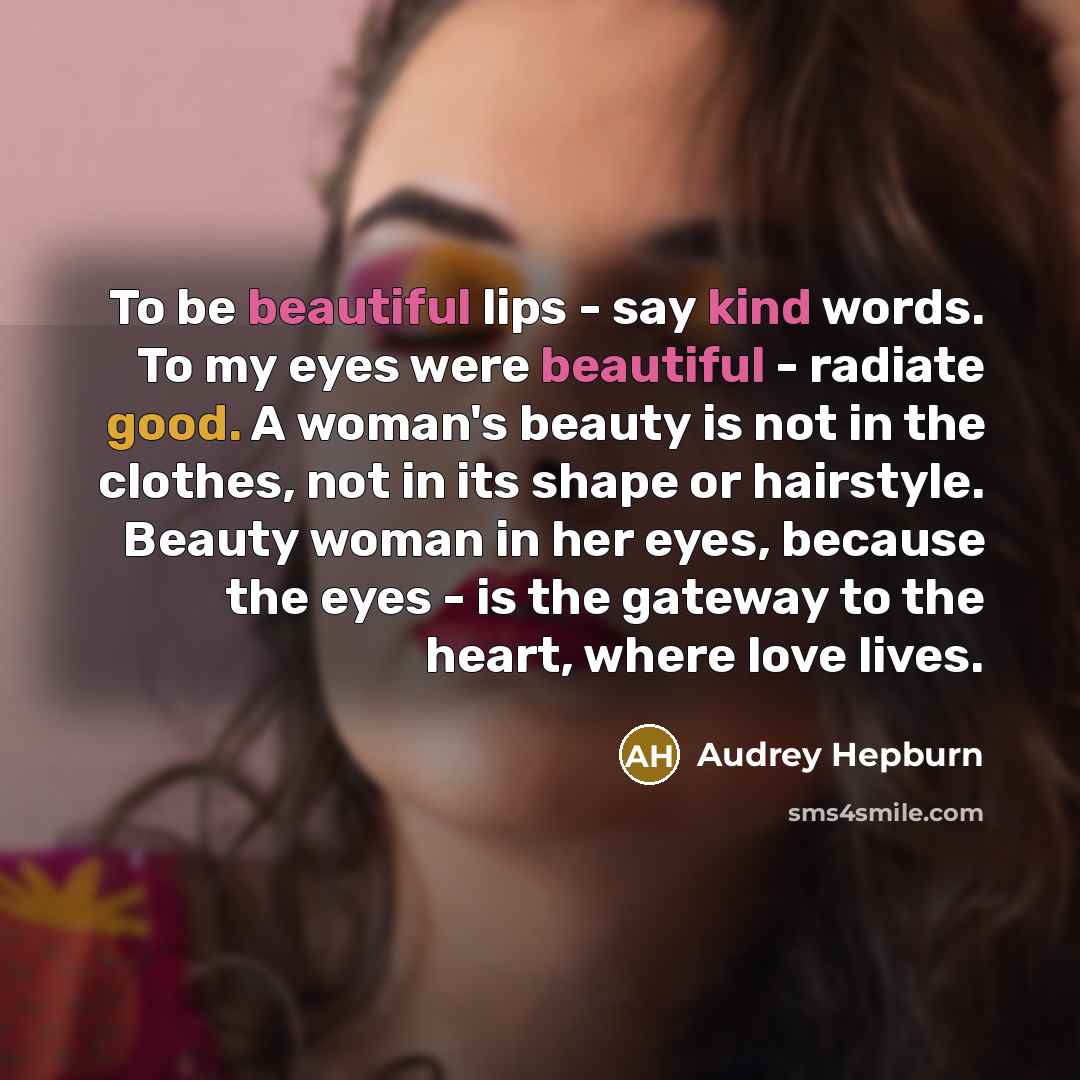 “To be beautiful lips - say kind words. To my eyes were beautiful - radiate good. A woman's beauty is not in the clothes, not in its shape or hairstyle. Beauty woman in her eyes, because the eyes - is the gateway to the heart, where love lives.” quote by Audrey Hepburn