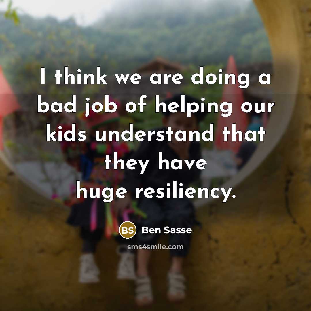 “I think we are doing a bad job of helping our kids understand that they have huge resiliency.” quote by Ben Sasse