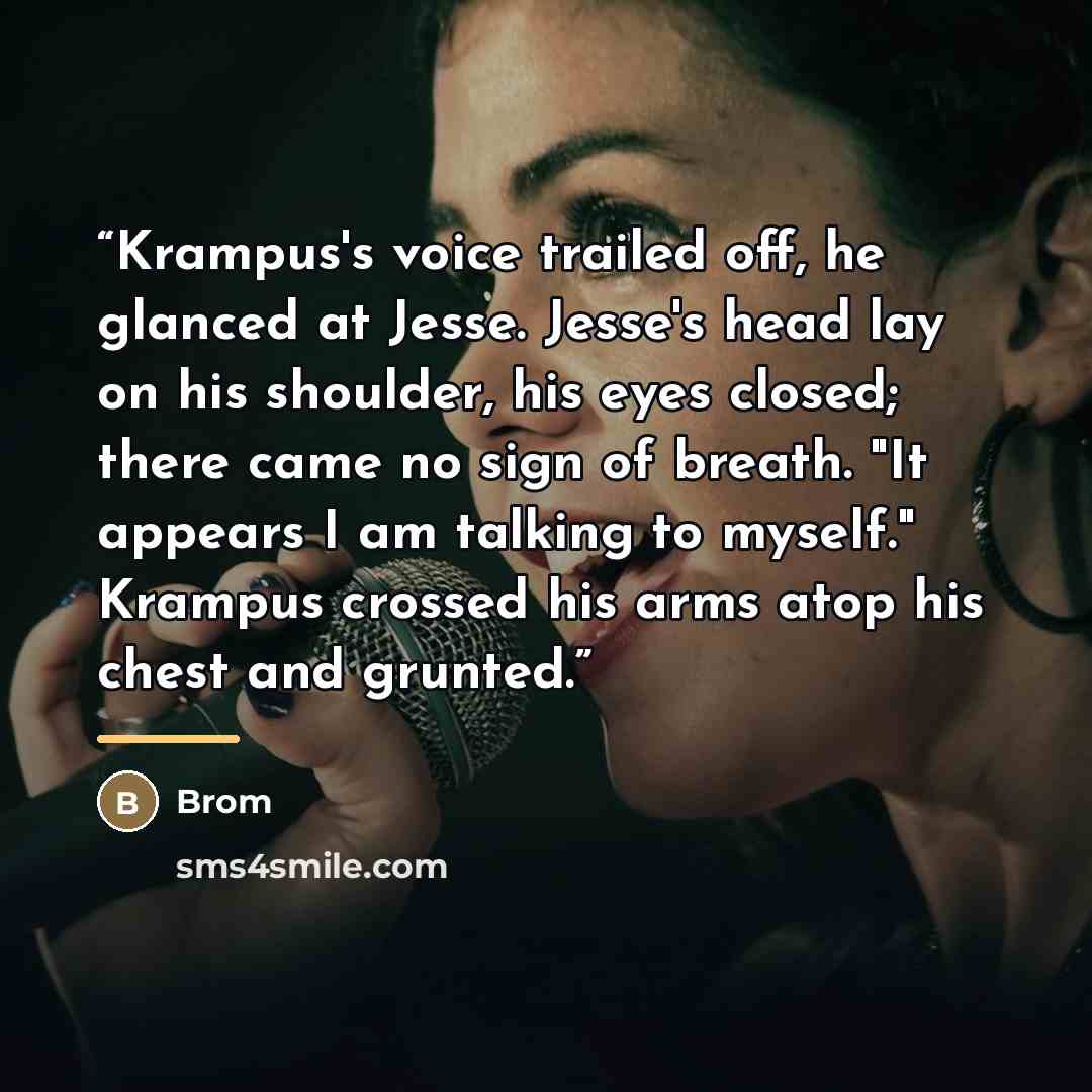“Krampus's voice trailed off, he glanced at Jesse. Jesse's head lay on his shoulder, his eyes closed; there came no sign of breath. "It appears I am talking to myself." Krampus crossed his arms atop his chest and grunted.” quote by Brom