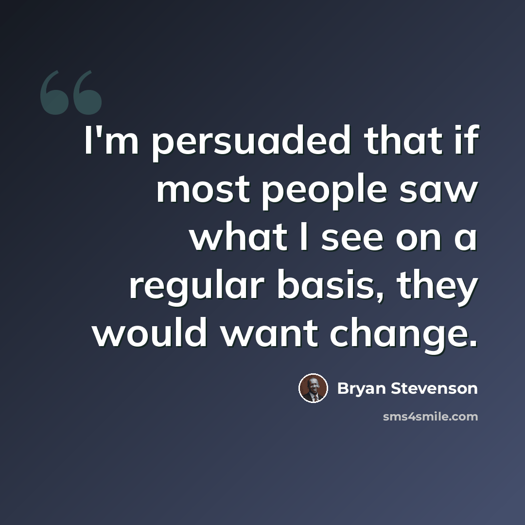 “I'm persuaded that if most people saw what I see on a regular basis, they would want change.” quote by Bryan Stevenson
