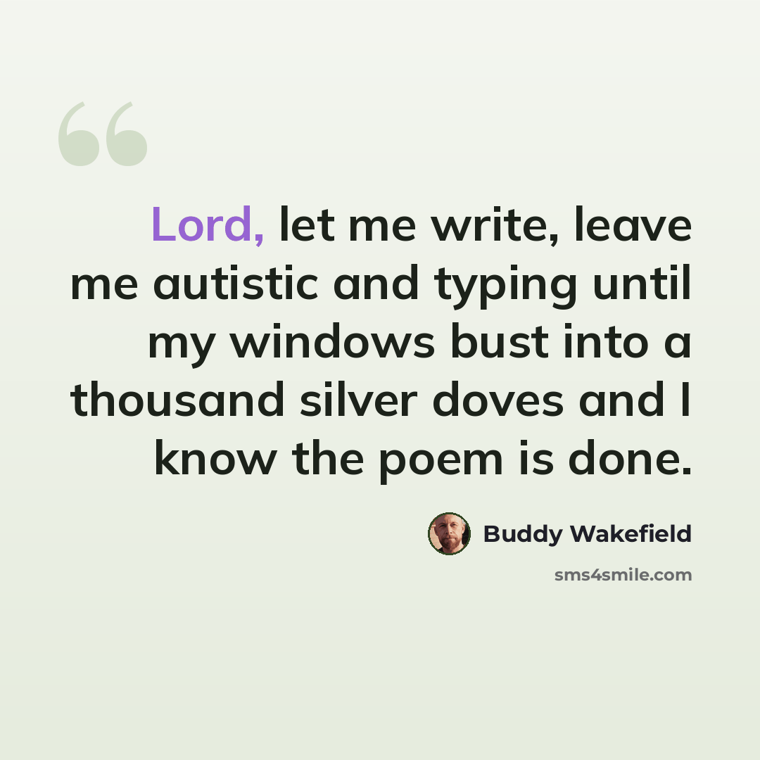 “Lord, let me write, leave me autistic and typing until my windows bust into a thousand silver doves and I know the poem is done.” quote by Buddy Wakefield