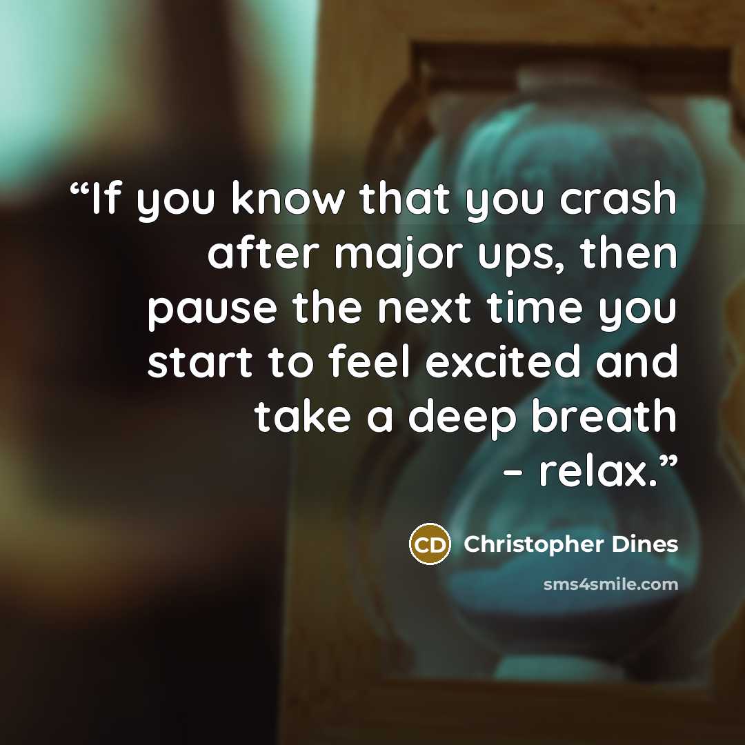 “If you know that you crash after major ups, then pause the next time you start to feel excited and take a deep breath – relax.” quote by Christopher Dines