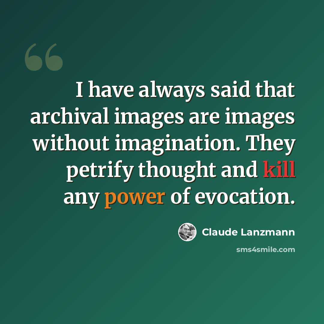 “I have always said that archival images are images without imagination. They petrify thought and kill any power of evocation.” quote by Claude Lanzmann