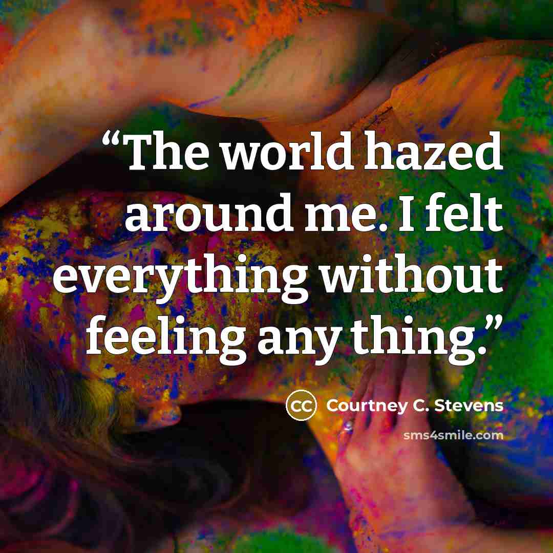 “The world hazed around me. I felt everything without feeling any thing.” quote by Courtney C. Stevens