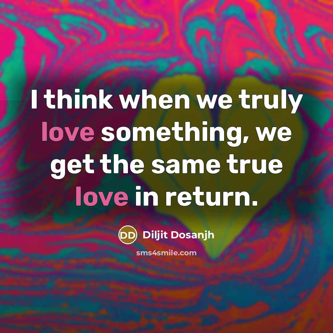 “I think when we truly love something, we get the same true love in return.” quote by Diljit Dosanjh