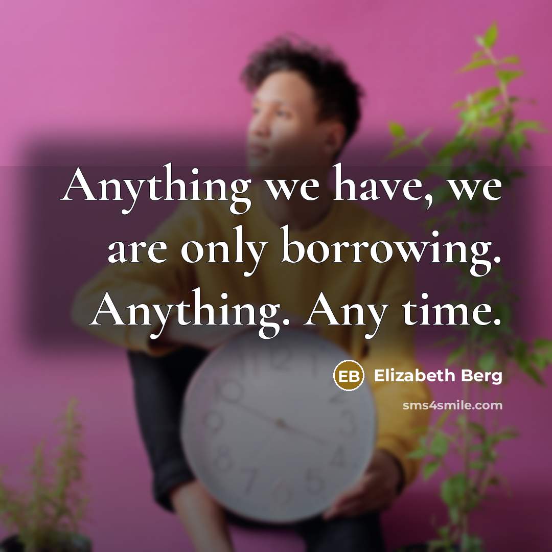 “Anything we have, we are only borrowing. Anything. Any time.” quote by Elizabeth Berg