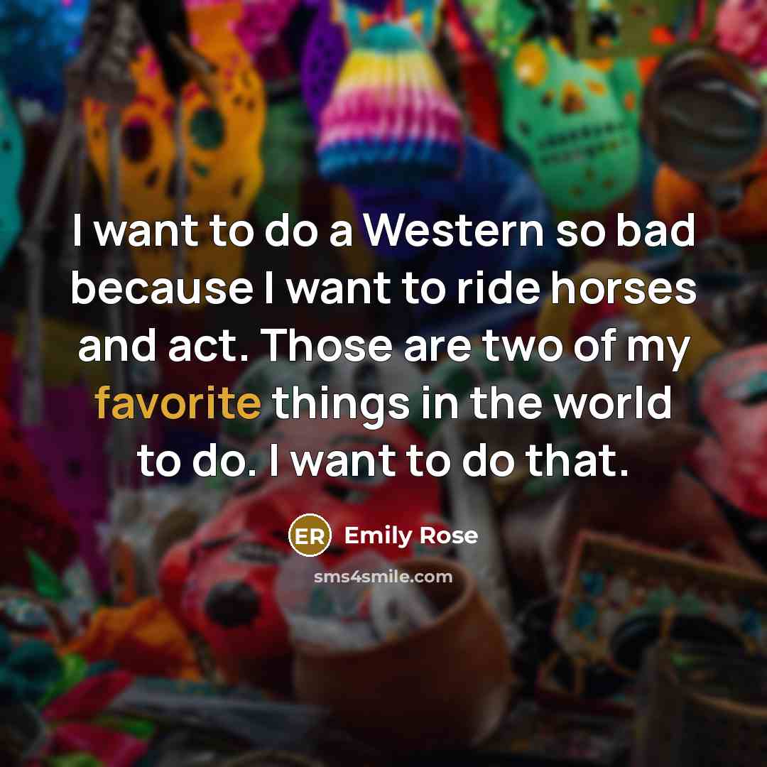 “I want to do a Western so bad because I want to ride horses and act. Those are two of my favorite things in the world to do. I want to do that.” quote by Emily Rose