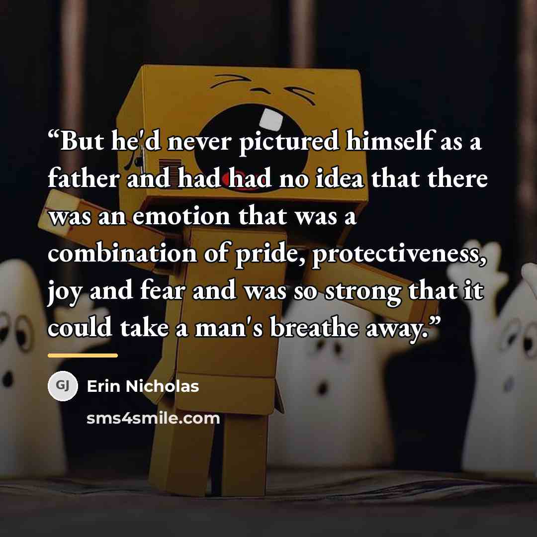 “But he'd never pictured himself as a father and had had no idea that there was an emotion that was a combination of pride, protectiveness, joy and fear and was so strong that it could take a man's breathe away.” quote by Erin Nicholas