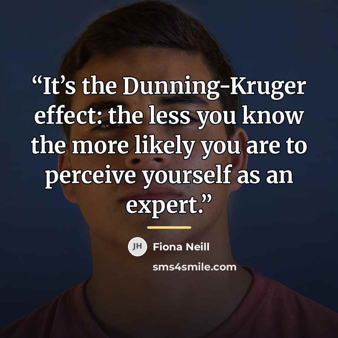 “It’s the Dunning-Kruger effect: the less you know the more likely you are to perceive yourself as an expert.” quote by Fiona Neill