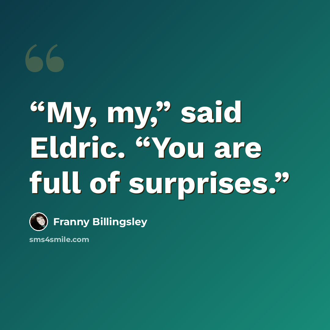 “My, my,” said Eldric. “You are full of surprises.” quote by Franny Billingsley
