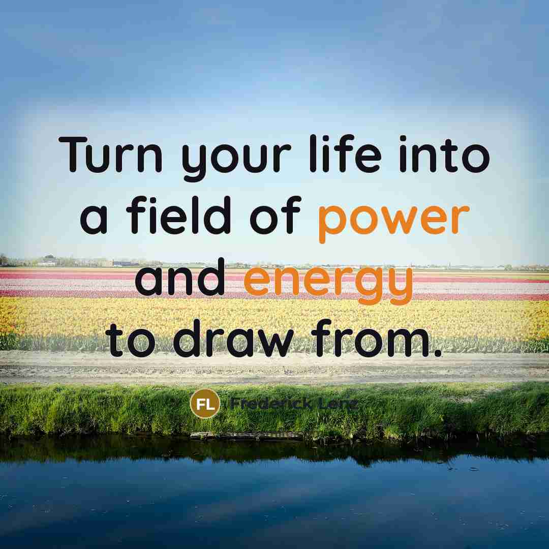 “Turn your life into a field of power and energy to draw from.” quote by Frederick Lenz
