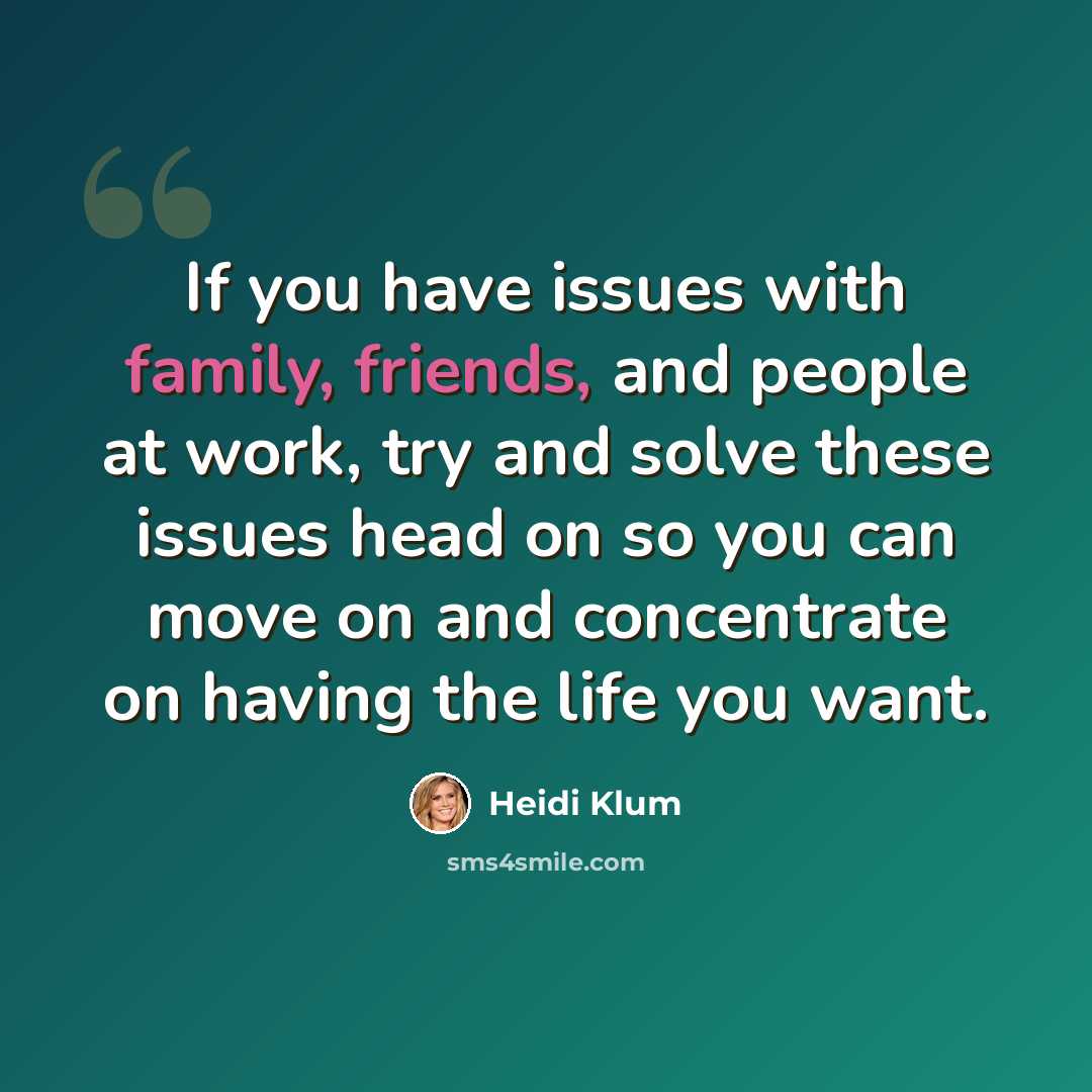“If you have issues with family, friends, and people at work, try and solve these issues head on so you can move on and concentrate on having the life you want.” quote by Heidi Klum